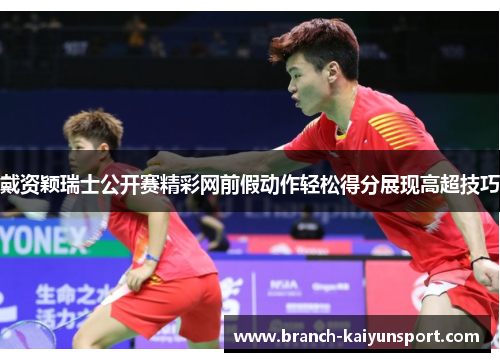 戴资颖瑞士公开赛精彩网前假动作轻松得分展现高超技巧
