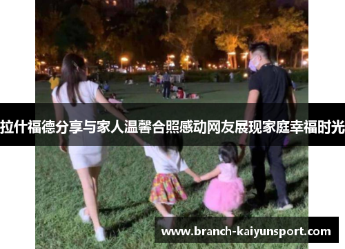 拉什福德分享与家人温馨合照感动网友展现家庭幸福时光