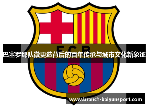 巴塞罗那队徽更迭背后的百年传承与城市文化新象征