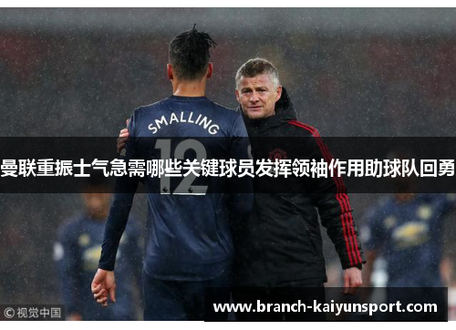 曼联重振士气急需哪些关键球员发挥领袖作用助球队回勇