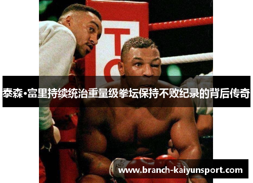 泰森·富里持续统治重量级拳坛保持不败纪录的背后传奇