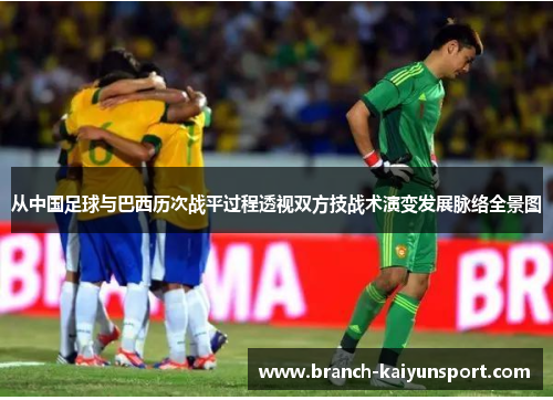 从中国足球与巴西历次战平过程透视双方技战术演变发展脉络全景图