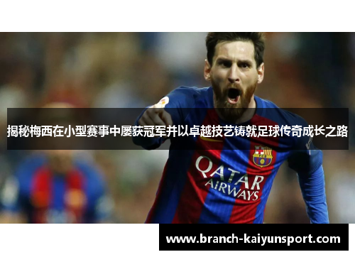揭秘梅西在小型赛事中屡获冠军并以卓越技艺铸就足球传奇成长之路