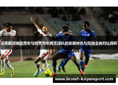 深度解读埃因青年与阿贾青年两支球队的发展特色与风格全貌对比探析