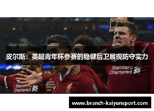 皮尔斯：英超青年杯参赛的稳健后卫展现防守实力