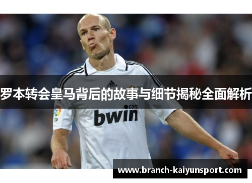 罗本转会皇马背后的故事与细节揭秘全面解析