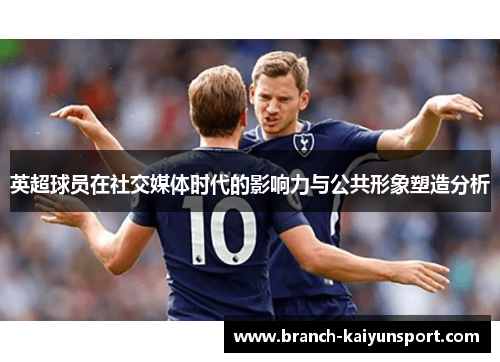 英超球员在社交媒体时代的影响力与公共形象塑造分析