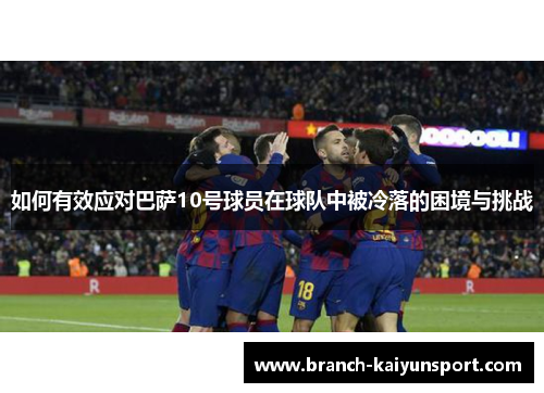 如何有效应对巴萨10号球员在球队中被冷落的困境与挑战