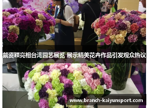 戴资颖亮相台湾园艺展览 展示精美花卉作品引发观众热议