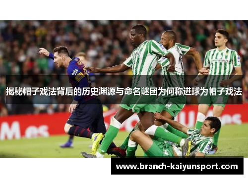 揭秘帽子戏法背后的历史渊源与命名谜团为何称进球为帽子戏法