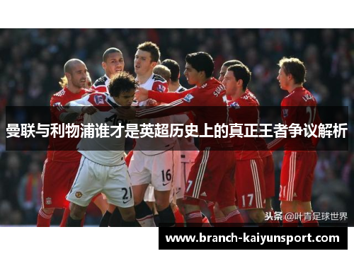 曼联与利物浦谁才是英超历史上的真正王者争议解析