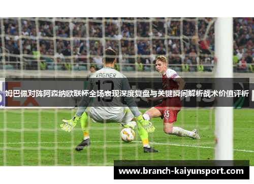 姆巴佩对阵阿森纳欧联杯全场表现深度复盘与关键瞬间解析战术价值评析
