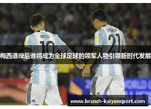 梅西退役后谁将成为全球足球的领军人物引领新时代发展