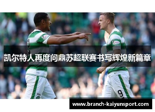 凯尔特人再度问鼎苏超联赛书写辉煌新篇章