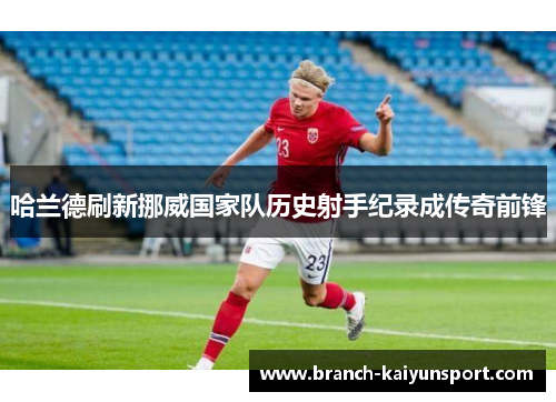 哈兰德刷新挪威国家队历史射手纪录成传奇前锋