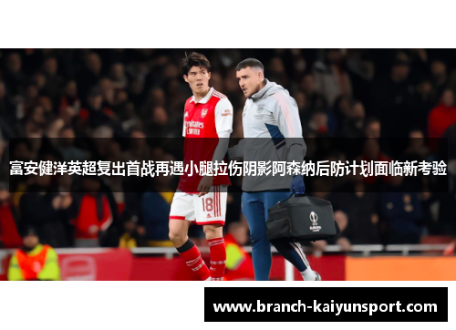 富安健洋英超复出首战再遇小腿拉伤阴影阿森纳后防计划面临新考验