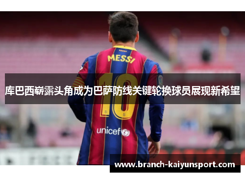 库巴西崭露头角成为巴萨防线关键轮换球员展现新希望